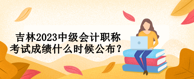 吉林2023中級會計職稱考試成績什么時候公布？