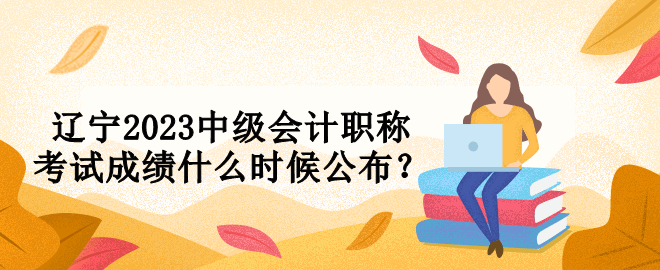 遼寧2023中級會計職稱考試成績什么時候公布？