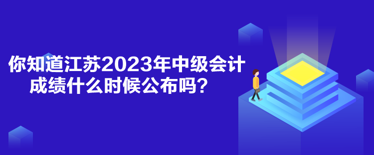 你知道江蘇2023年中級會(huì)計(jì)成績什么時(shí)候公布嗎？