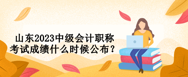 山東2023中級會計職稱考試成績什么時候公布？