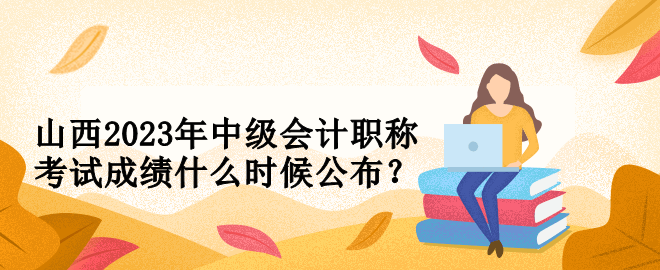 山西2023年中級(jí)會(huì)計(jì)職稱考試成績(jī)什么時(shí)候公布？