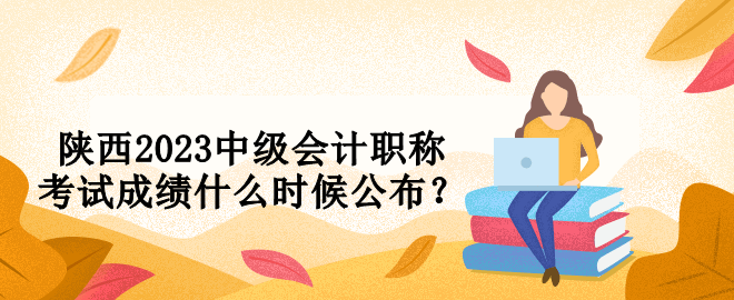 陜西2023中級(jí)會(huì)計(jì)職稱考試成績(jī)什么時(shí)候公布？