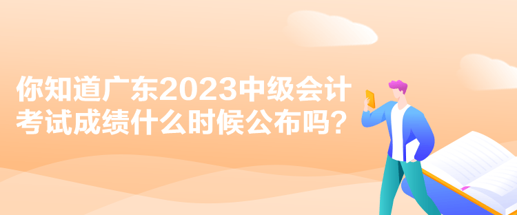 你知道廣東2023中級會計考試成績什么時候公布嗎？