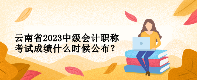 云南省2023中級會計職稱考試成績什么時候公布？