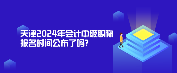 天津2024年會計中級職稱報名時間公布了嗎？