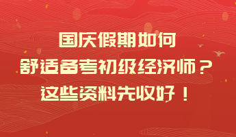 國慶假期如何舒適備考初級經(jīng)濟師？這些資料先收好！