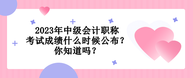 2023年中級會計職稱考試成績什么時候公布？你知道嗎？