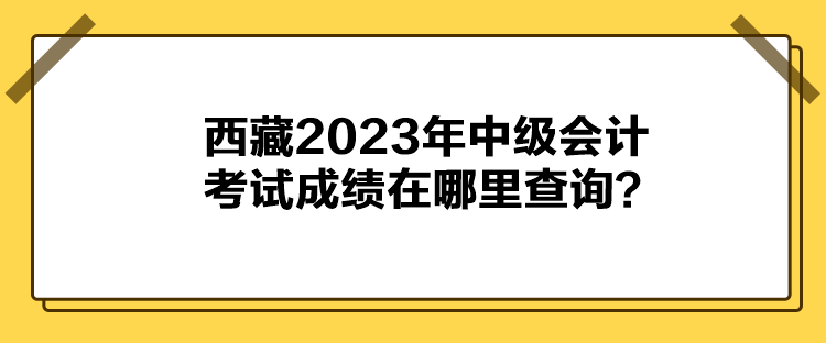 西藏2023年中級會(huì)計(jì)考試成績在哪里查詢？