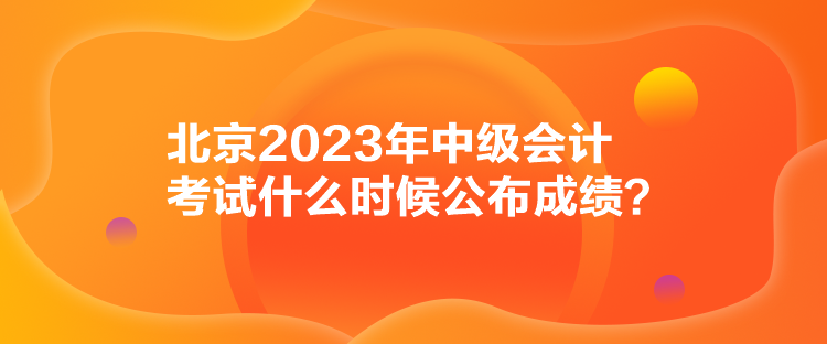 北京2023年中級會計考試什么時候公布成績？