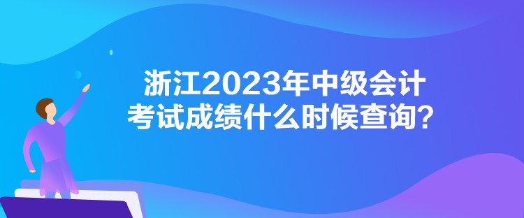 浙江2023年中級會計(jì)考試成績什么時(shí)候查詢？