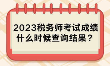 2023稅務(wù)師考試成績什么時(shí)候查詢結(jié)果？