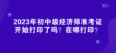 2023年初中級經(jīng)濟師準考證開始打印了嗎？在哪打印？