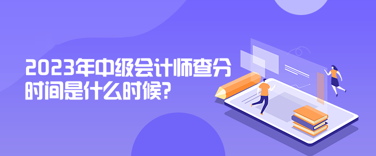 2023年中級(jí)會(huì)計(jì)師查分時(shí)間是什么時(shí)候？