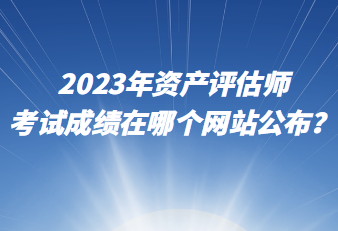 2023年資產(chǎn)評(píng)估師考試成績(jī)?cè)谀膫€(gè)網(wǎng)站公布？