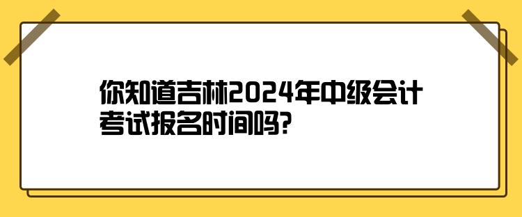 你知道吉林2024年中級(jí)會(huì)計(jì)考試報(bào)名時(shí)間嗎？