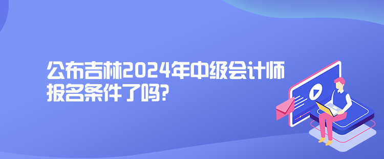 公布吉林2024年中級(jí)會(huì)計(jì)師報(bào)名條件了嗎？