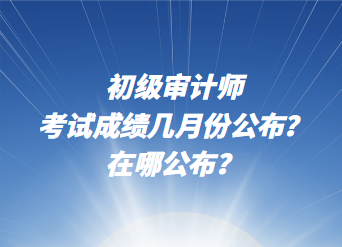 初級(jí)審計(jì)師考試成績幾月份公布？在哪公布？