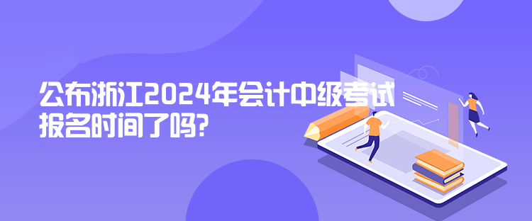 公布浙江2024年會計中級考試報名時間了嗎？