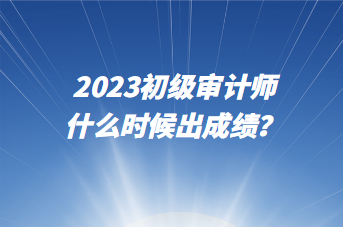 2023初級(jí)審計(jì)師什么時(shí)候出成績(jī)？