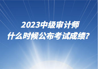 2023中級審計師什么時候公布考試成績？