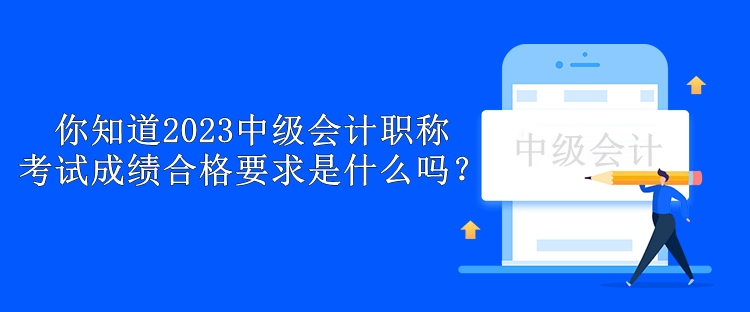 你知道2023中級會計職稱考試成績合格要求是什么嗎？