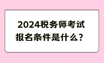 2024稅務(wù)師考試報名條件是什么？