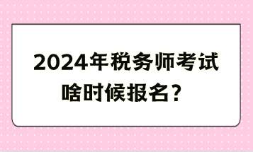 2024年稅務(wù)師考試啥時候報名？