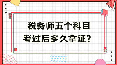 稅務(wù)師五個(gè)科目考過(guò)后多久拿證？