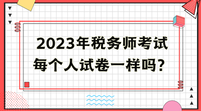 稅務(wù)師考試每個(gè)人試卷一樣嗎？