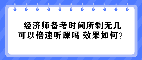 經(jīng)濟(jì)師備考時(shí)間所剩無(wú)幾 可以倍速聽課嗎 效果如何？