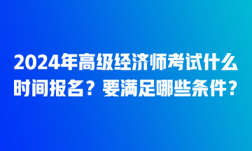 2024年高級經(jīng)濟(jì)師考試什么時間報名？要滿足哪些條件？