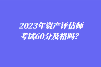 2023年資產(chǎn)評估師考試60分及格嗎？