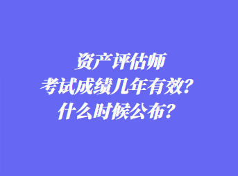 資產(chǎn)評估師考試成績幾年有效？什么時候公布？