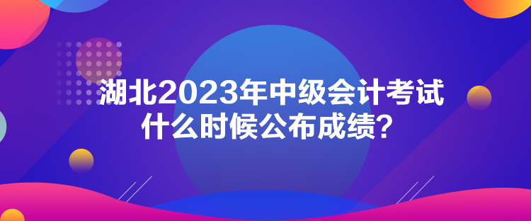 湖北2023年中級(jí)會(huì)計(jì)考試什么時(shí)候公布成績(jī)？