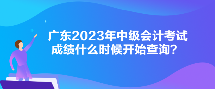 廣東2023年中級會計考試成績什么時候開始查詢？