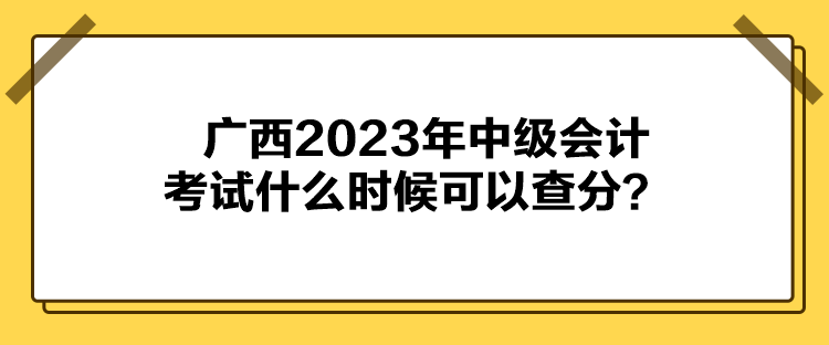 廣西2023年中級會計考試什么時候可以查分？