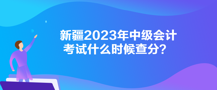 新疆2023年中級會計考試什么時候查分？