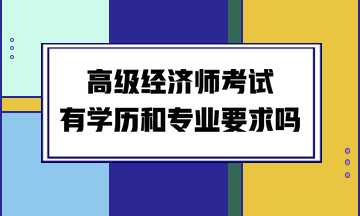 高級經(jīng)濟師考試有學歷和專業(yè)要求嗎？