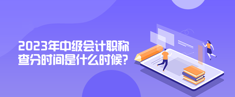 2023年中級會計職稱查分時間是什么時候？公布了嗎？