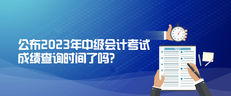 公布2023年中級(jí)會(huì)計(jì)考試成績(jī)查詢時(shí)間了嗎？