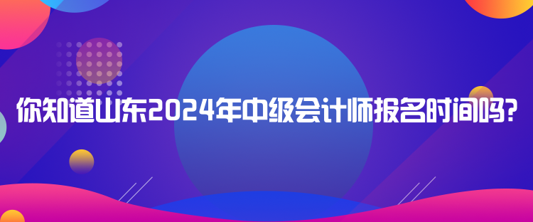 你知道山東2024年中級(jí)會(huì)計(jì)師報(bào)名時(shí)間嗎？