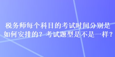 稅務(wù)師每個科目的考試時間分別是如何安排的？考試題型是不是一樣？