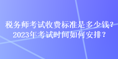 稅務師考試收費標準是多少錢？2023年考試時間如何安排？