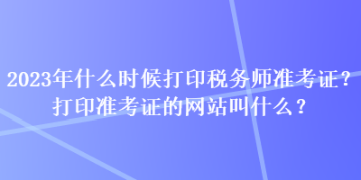 2023年什么時候打印稅務(wù)師準(zhǔn)考證？打印準(zhǔn)考證的網(wǎng)站叫什么？