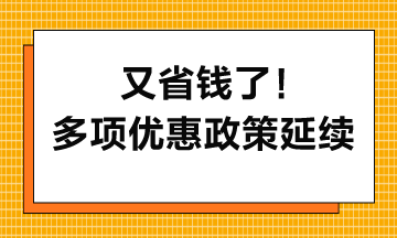 又省錢(qián)了！多項(xiàng)優(yōu)惠政策延續(xù)到2027年