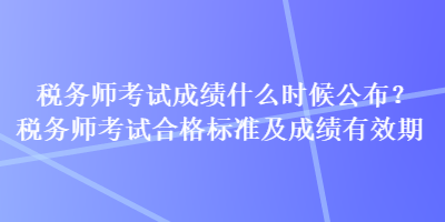 稅務(wù)師考試成績(jī)什么時(shí)候公布？稅務(wù)師考試合格標(biāo)準(zhǔn)及成績(jī)有效期