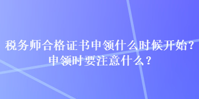 稅務(wù)師合格證書(shū)申領(lǐng)什么時(shí)候開(kāi)始？申領(lǐng)時(shí)要注意什么？