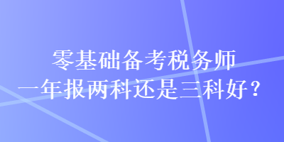 零基礎(chǔ)備考稅務(wù)師一年報兩科還是三科好？