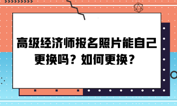 高級(jí)經(jīng)濟(jì)師報(bào)名照片能自己更換嗎？如何更換？