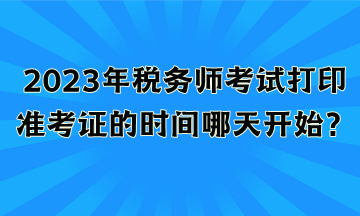 2023年稅務師考試打印準考證的時間哪天開始？